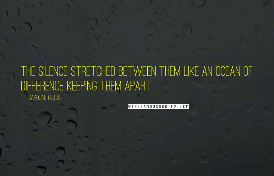 Caroline Gebbie Quotes: The silence stretched between them like an ocean of difference keeping them apart.