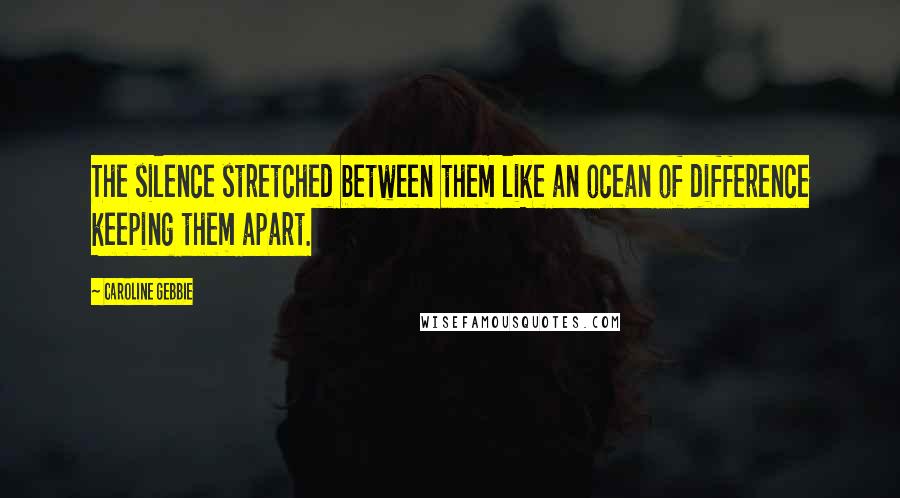 Caroline Gebbie Quotes: The silence stretched between them like an ocean of difference keeping them apart.