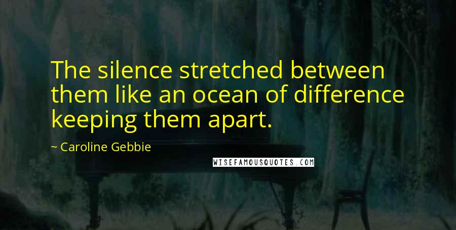 Caroline Gebbie Quotes: The silence stretched between them like an ocean of difference keeping them apart.