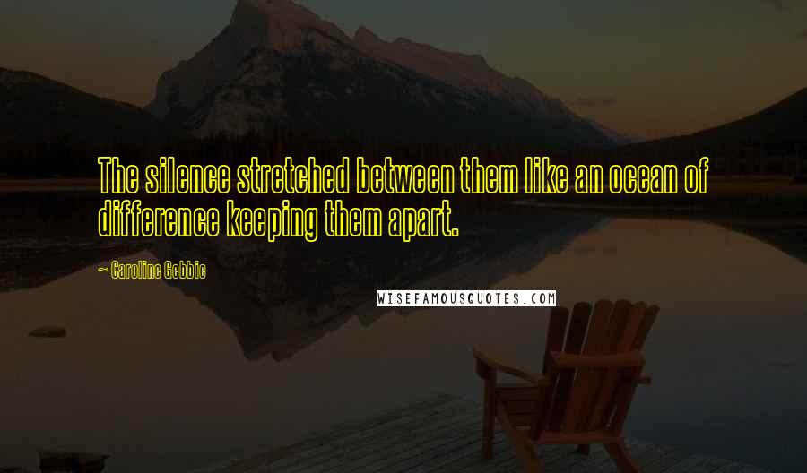 Caroline Gebbie Quotes: The silence stretched between them like an ocean of difference keeping them apart.