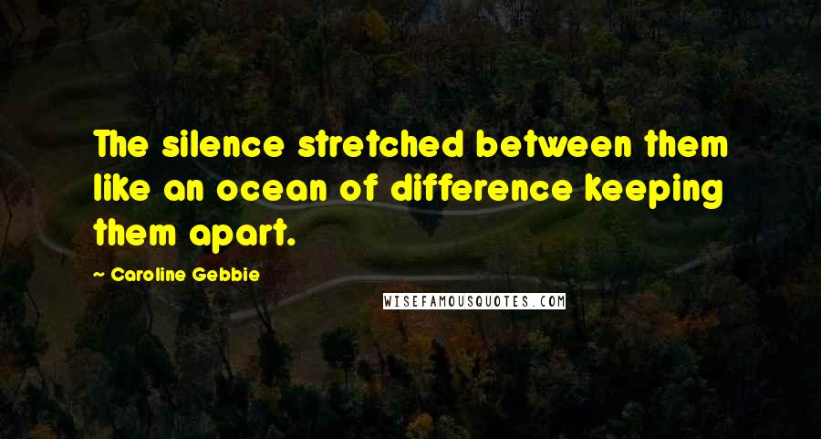 Caroline Gebbie Quotes: The silence stretched between them like an ocean of difference keeping them apart.