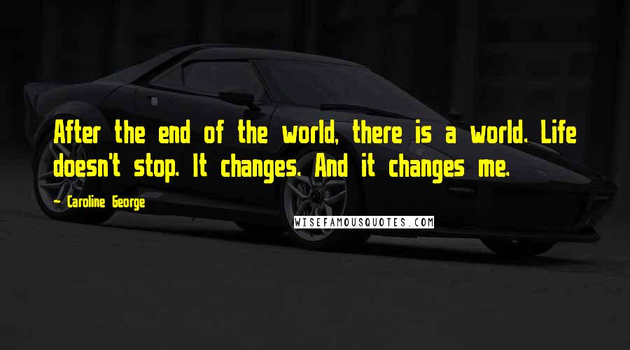 Caroline George Quotes: After the end of the world, there is a world. Life doesn't stop. It changes. And it changes me.