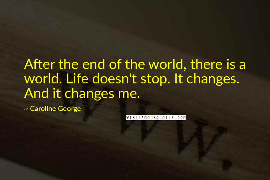 Caroline George Quotes: After the end of the world, there is a world. Life doesn't stop. It changes. And it changes me.