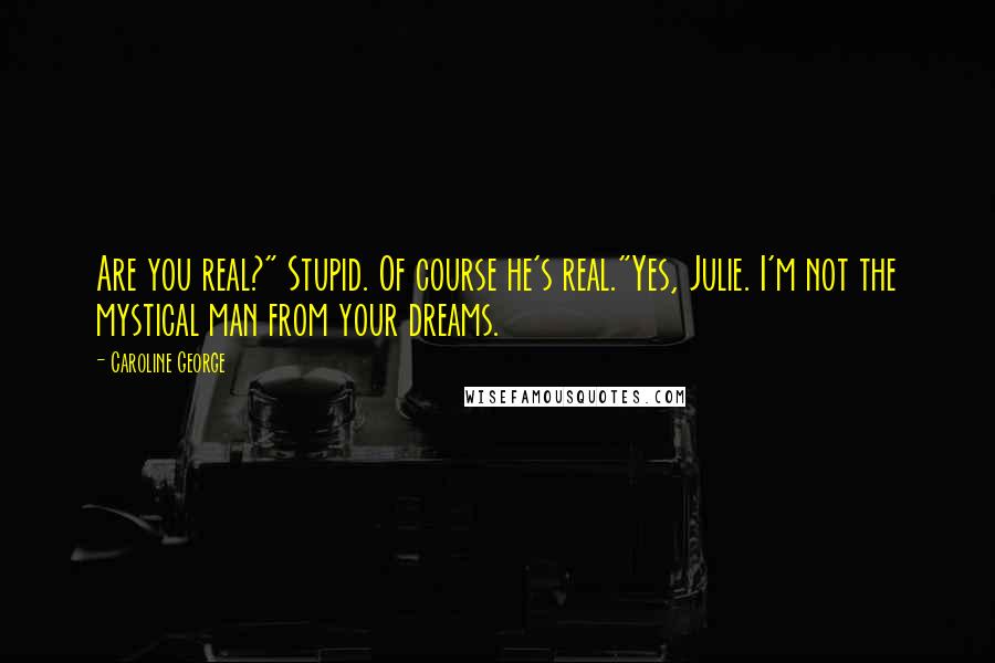 Caroline George Quotes: Are you real?" Stupid. Of course he's real."Yes, Julie. I'm not the mystical man from your dreams.