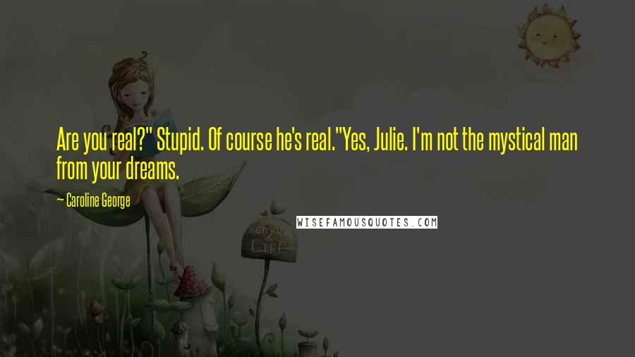 Caroline George Quotes: Are you real?" Stupid. Of course he's real."Yes, Julie. I'm not the mystical man from your dreams.