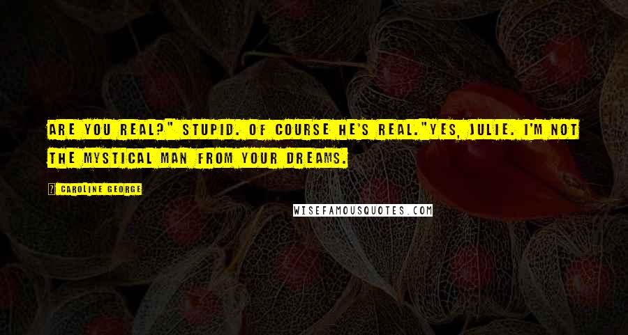 Caroline George Quotes: Are you real?" Stupid. Of course he's real."Yes, Julie. I'm not the mystical man from your dreams.