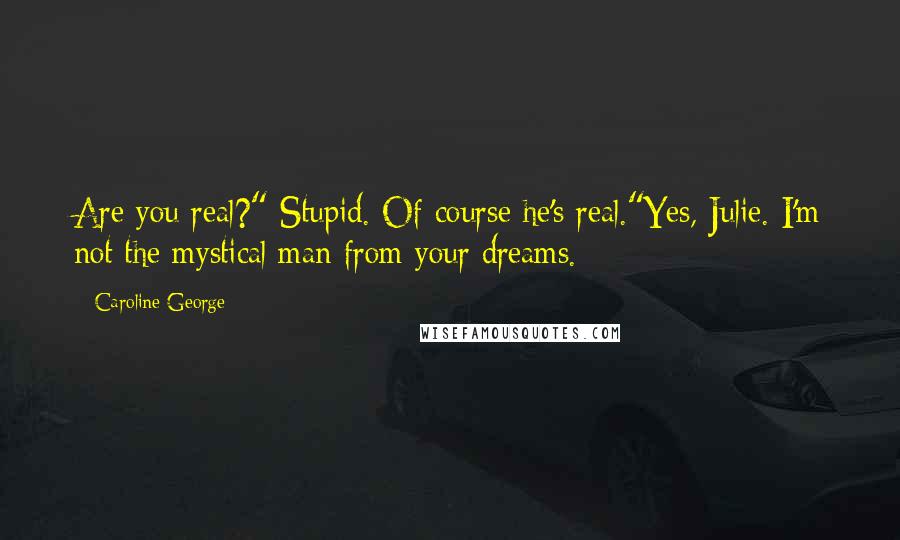 Caroline George Quotes: Are you real?" Stupid. Of course he's real."Yes, Julie. I'm not the mystical man from your dreams.