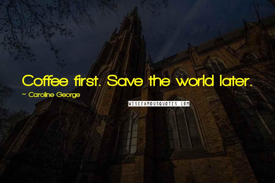 Caroline George Quotes: Coffee first. Save the world later.