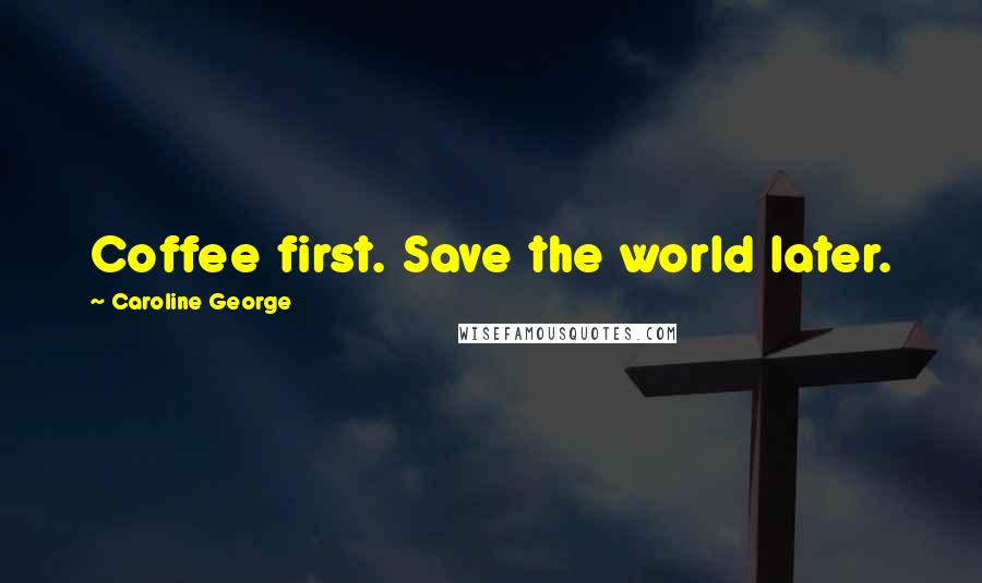 Caroline George Quotes: Coffee first. Save the world later.