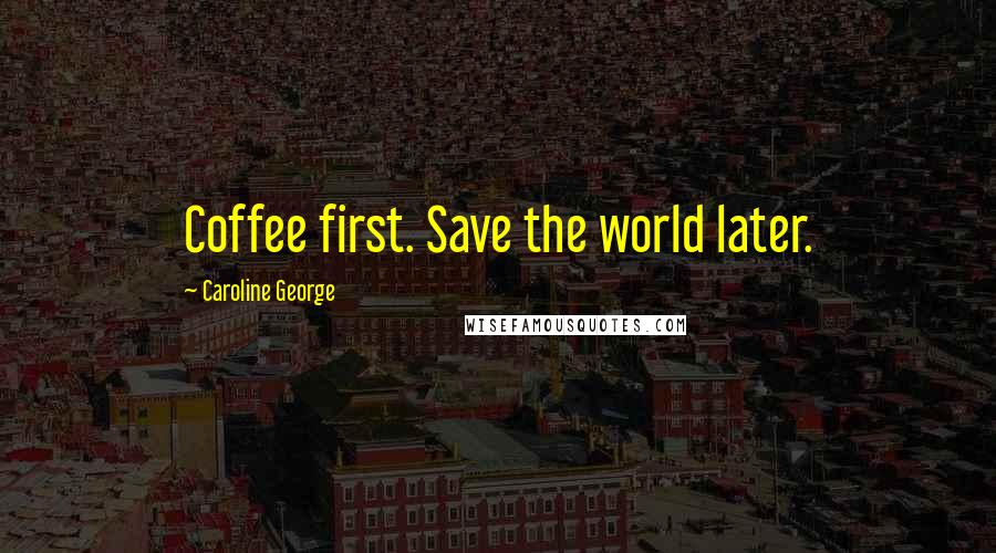 Caroline George Quotes: Coffee first. Save the world later.