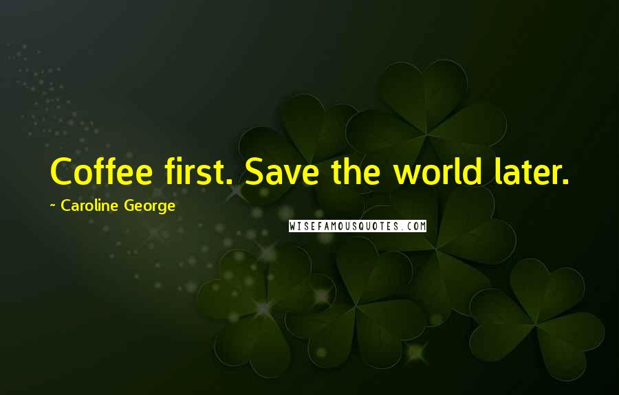 Caroline George Quotes: Coffee first. Save the world later.