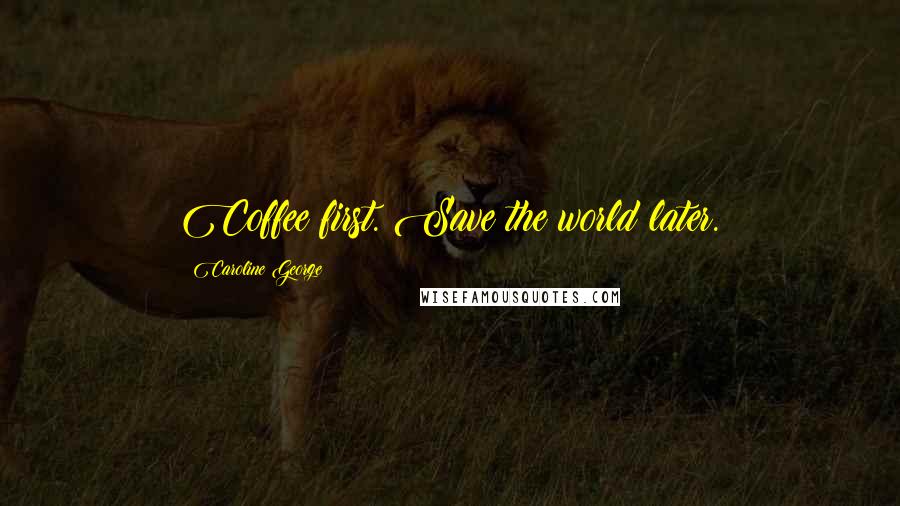 Caroline George Quotes: Coffee first. Save the world later.