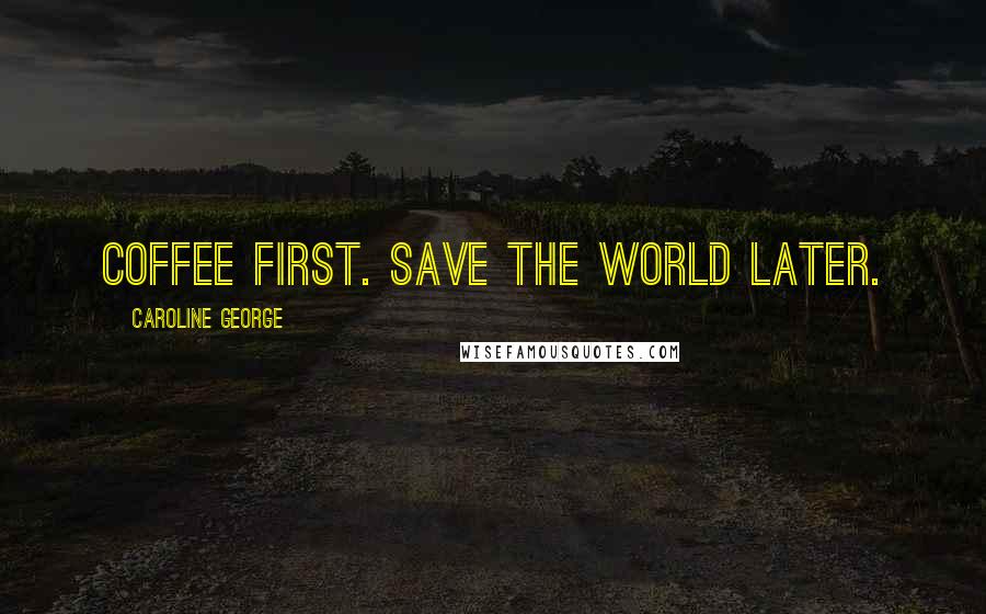 Caroline George Quotes: Coffee first. Save the world later.