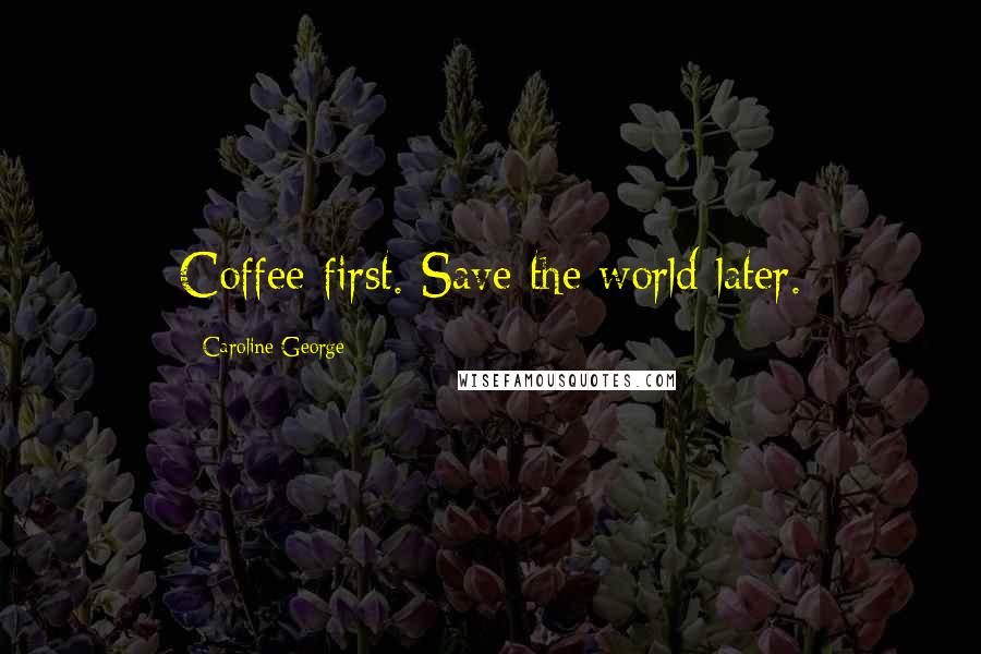 Caroline George Quotes: Coffee first. Save the world later.