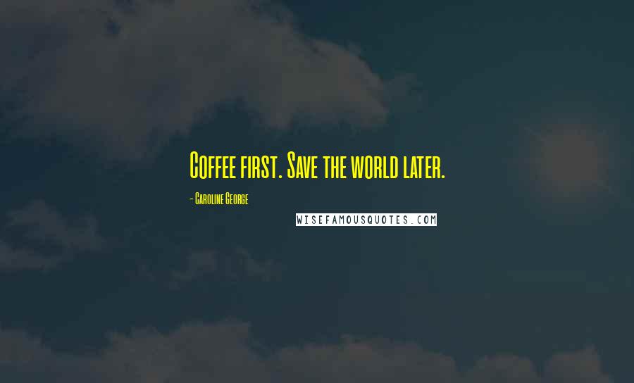 Caroline George Quotes: Coffee first. Save the world later.