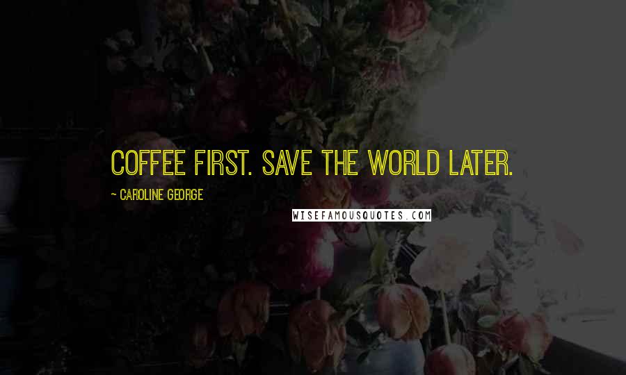 Caroline George Quotes: Coffee first. Save the world later.