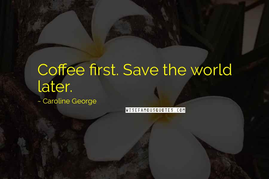 Caroline George Quotes: Coffee first. Save the world later.