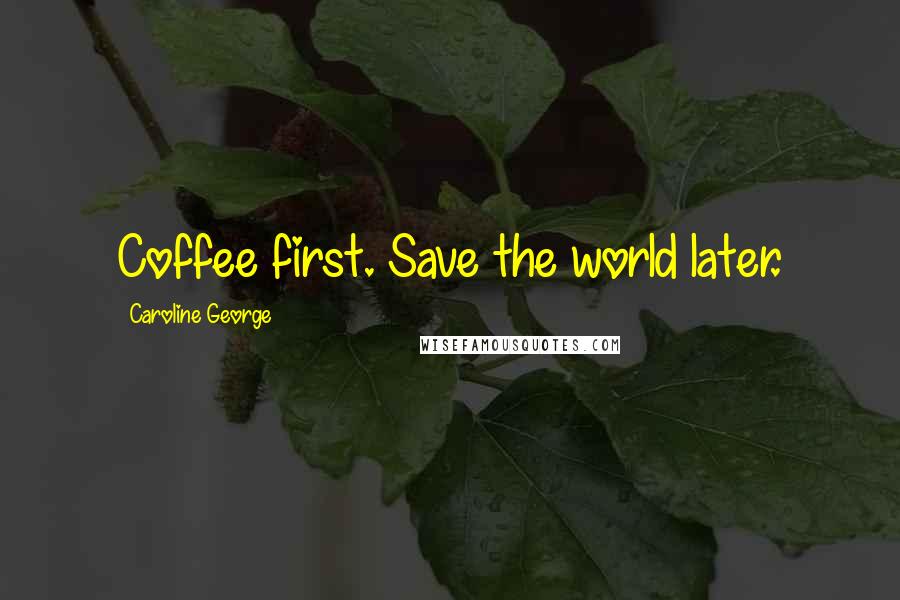 Caroline George Quotes: Coffee first. Save the world later.