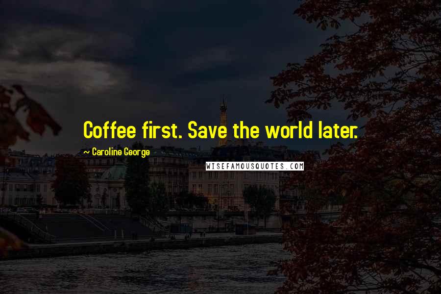 Caroline George Quotes: Coffee first. Save the world later.