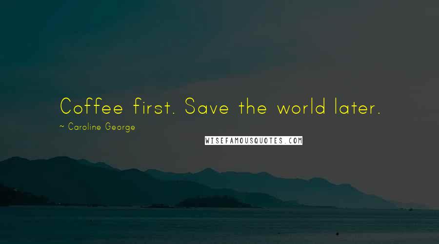 Caroline George Quotes: Coffee first. Save the world later.