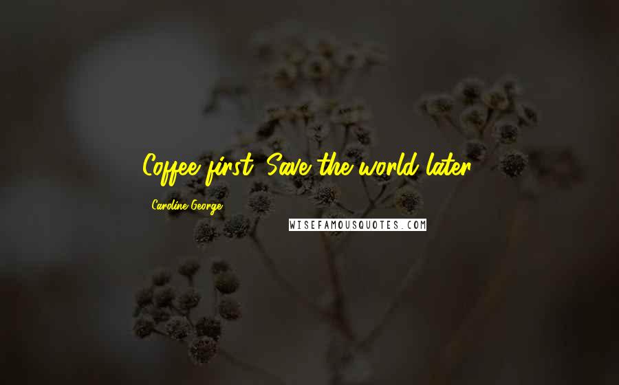 Caroline George Quotes: Coffee first. Save the world later.