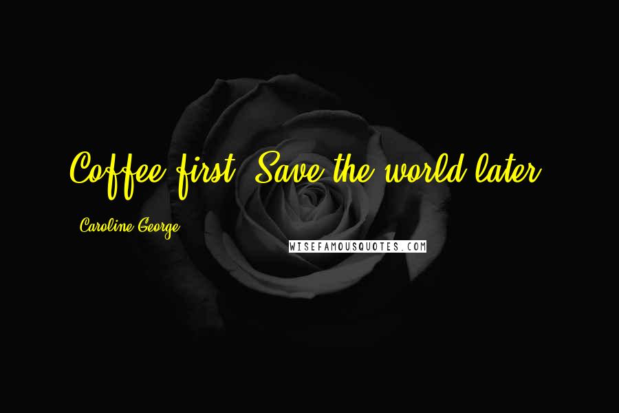 Caroline George Quotes: Coffee first. Save the world later.