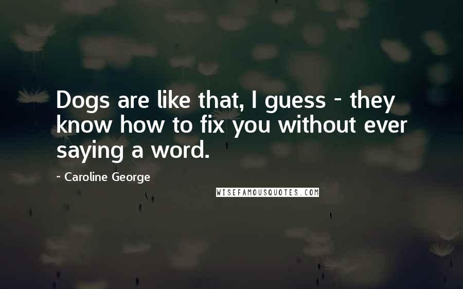 Caroline George Quotes: Dogs are like that, I guess - they know how to fix you without ever saying a word.