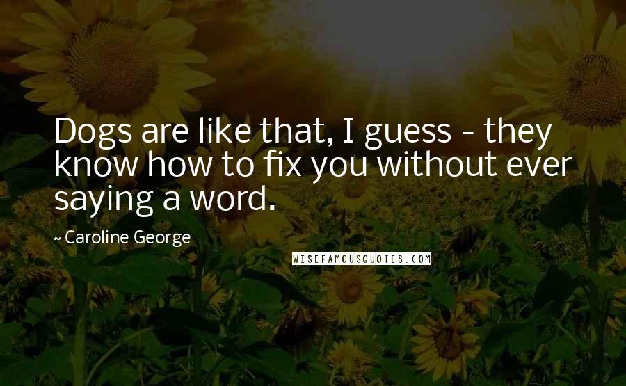 Caroline George Quotes: Dogs are like that, I guess - they know how to fix you without ever saying a word.