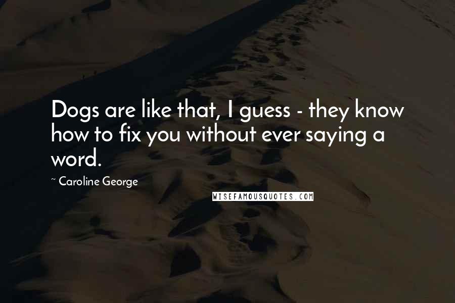 Caroline George Quotes: Dogs are like that, I guess - they know how to fix you without ever saying a word.