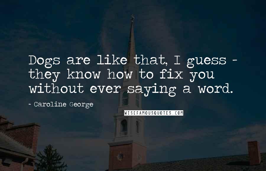 Caroline George Quotes: Dogs are like that, I guess - they know how to fix you without ever saying a word.