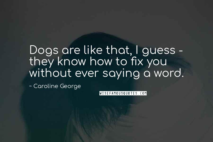Caroline George Quotes: Dogs are like that, I guess - they know how to fix you without ever saying a word.