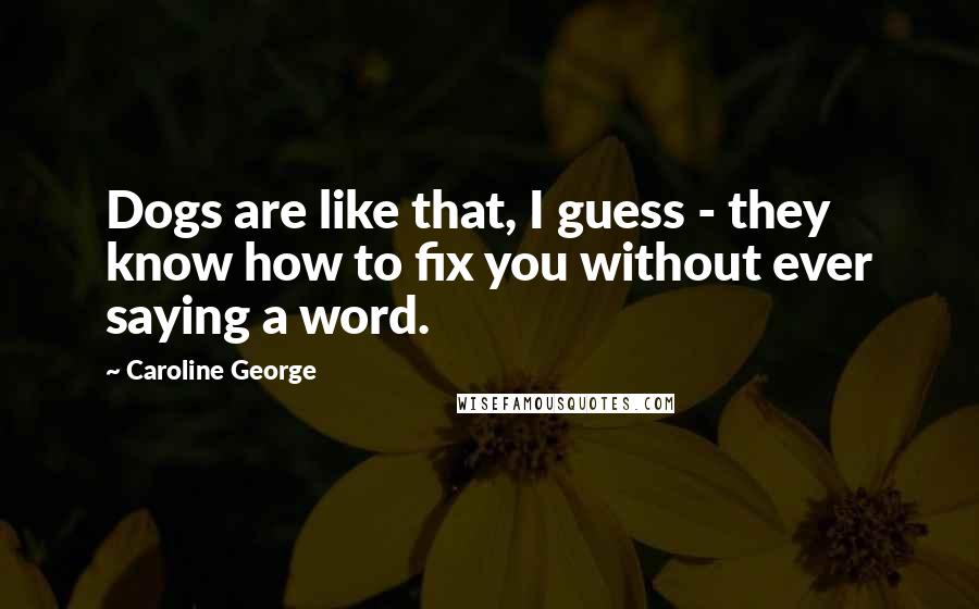Caroline George Quotes: Dogs are like that, I guess - they know how to fix you without ever saying a word.