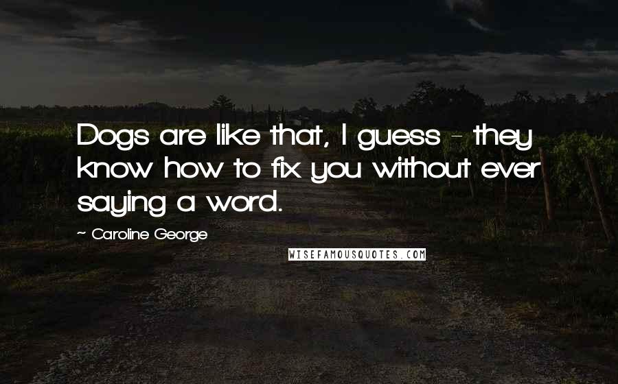 Caroline George Quotes: Dogs are like that, I guess - they know how to fix you without ever saying a word.