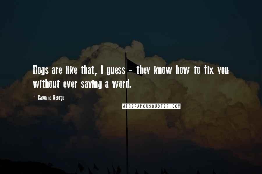 Caroline George Quotes: Dogs are like that, I guess - they know how to fix you without ever saying a word.