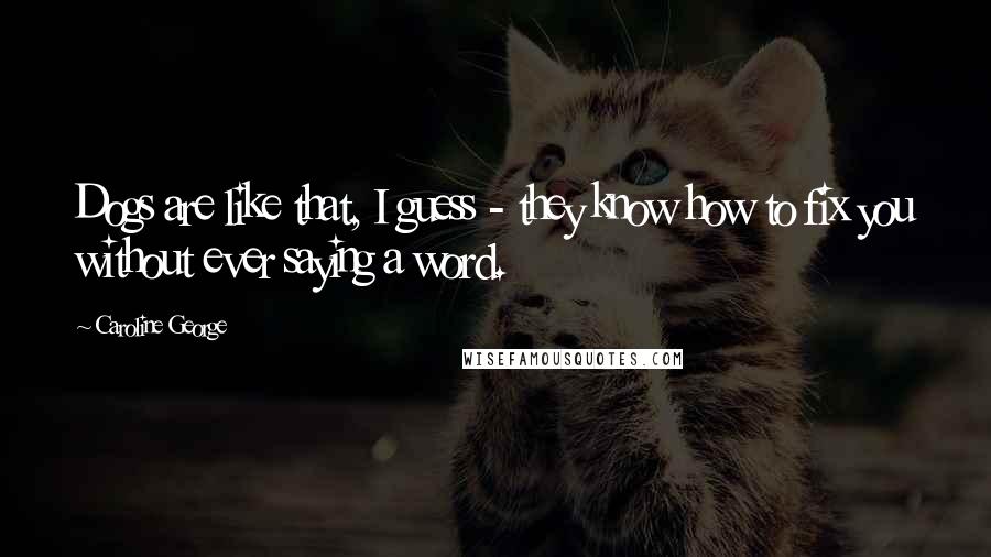 Caroline George Quotes: Dogs are like that, I guess - they know how to fix you without ever saying a word.