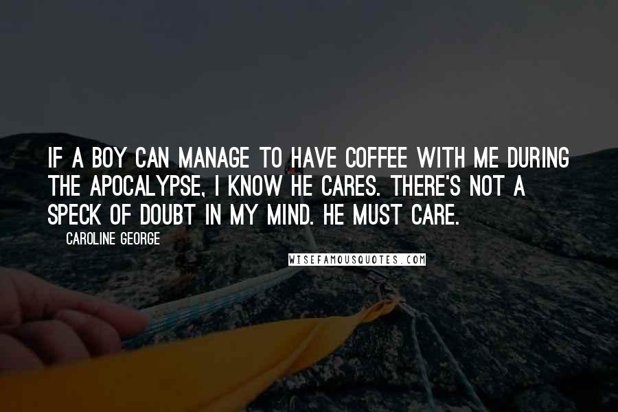 Caroline George Quotes: If a boy can manage to have coffee with me during the apocalypse, I know he cares. There's not a speck of doubt in my mind. He must care.