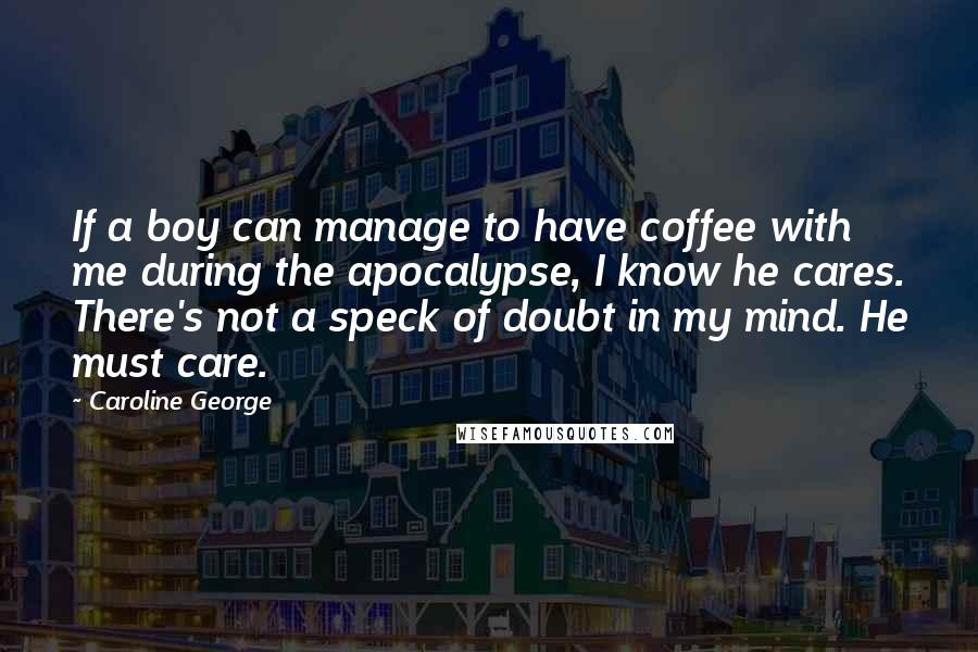 Caroline George Quotes: If a boy can manage to have coffee with me during the apocalypse, I know he cares. There's not a speck of doubt in my mind. He must care.