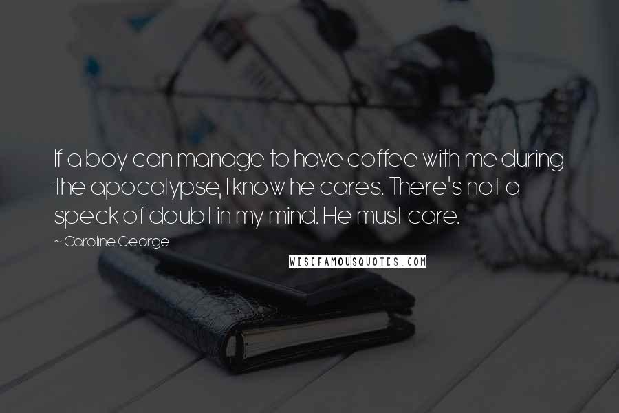 Caroline George Quotes: If a boy can manage to have coffee with me during the apocalypse, I know he cares. There's not a speck of doubt in my mind. He must care.