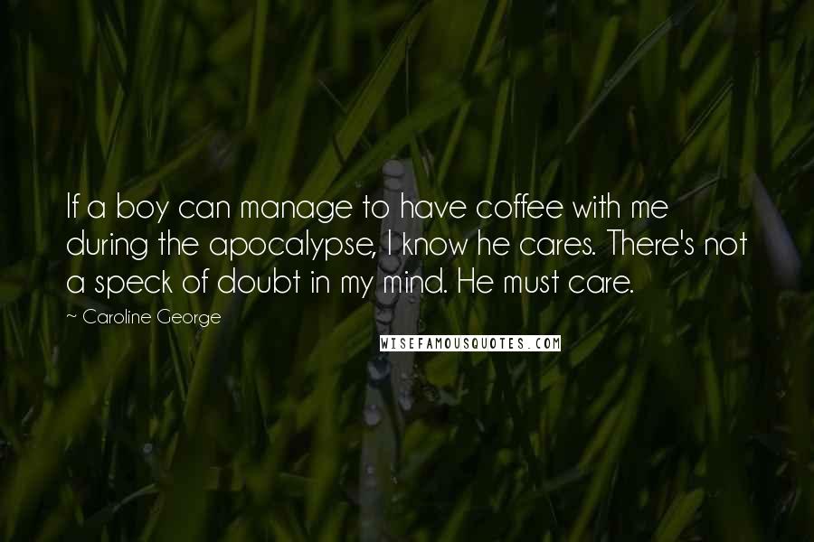 Caroline George Quotes: If a boy can manage to have coffee with me during the apocalypse, I know he cares. There's not a speck of doubt in my mind. He must care.