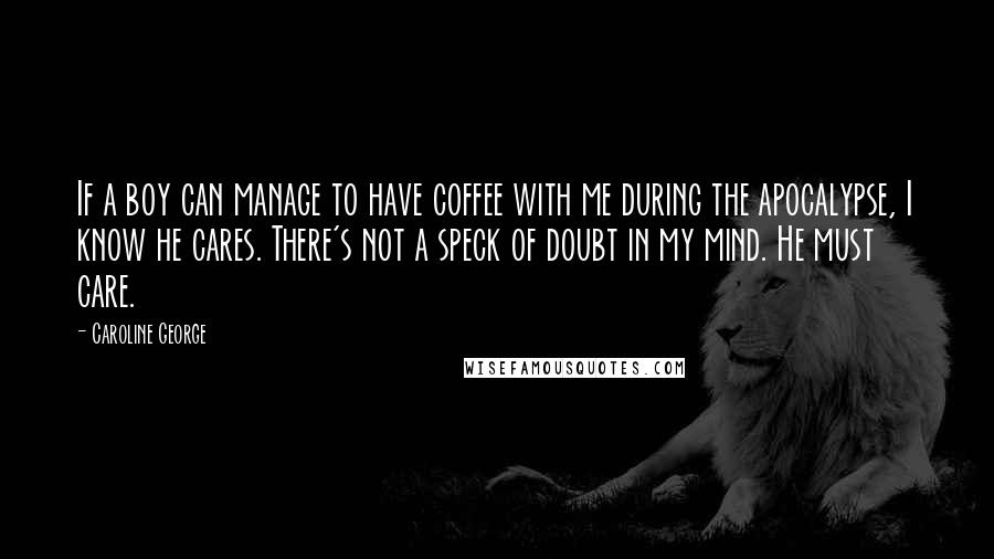 Caroline George Quotes: If a boy can manage to have coffee with me during the apocalypse, I know he cares. There's not a speck of doubt in my mind. He must care.