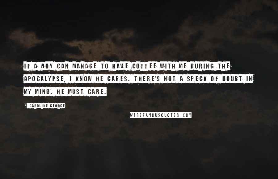 Caroline George Quotes: If a boy can manage to have coffee with me during the apocalypse, I know he cares. There's not a speck of doubt in my mind. He must care.