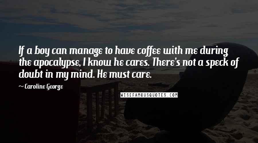 Caroline George Quotes: If a boy can manage to have coffee with me during the apocalypse, I know he cares. There's not a speck of doubt in my mind. He must care.