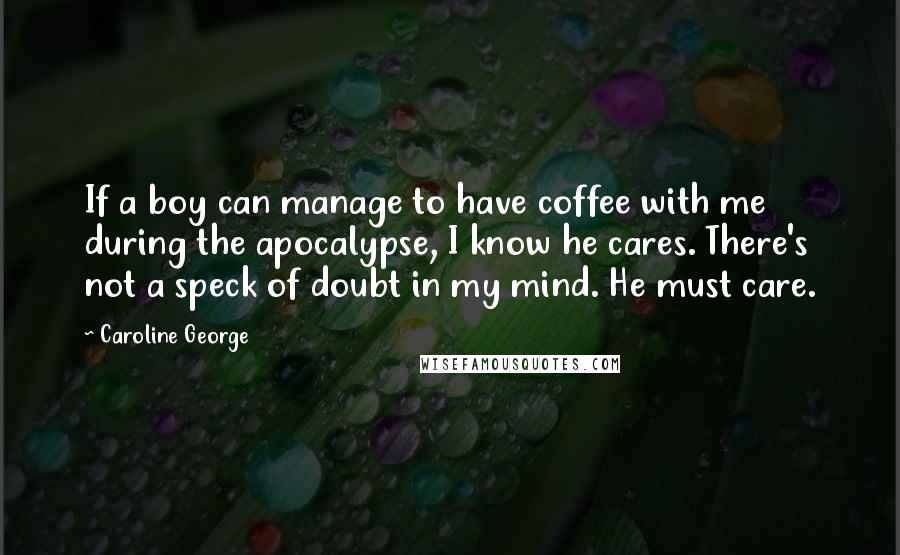 Caroline George Quotes: If a boy can manage to have coffee with me during the apocalypse, I know he cares. There's not a speck of doubt in my mind. He must care.