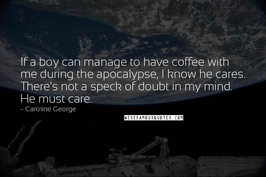 Caroline George Quotes: If a boy can manage to have coffee with me during the apocalypse, I know he cares. There's not a speck of doubt in my mind. He must care.