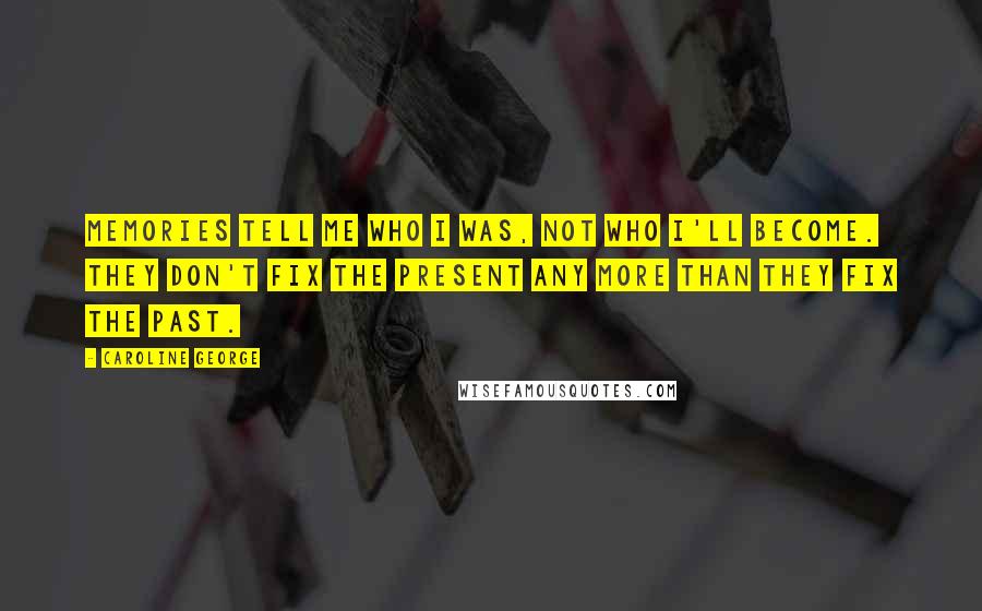 Caroline George Quotes: Memories tell me who I was, not who I'll become. They don't fix the present any more than they fix the past.