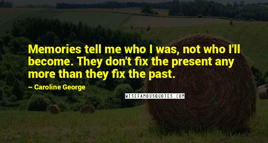 Caroline George Quotes: Memories tell me who I was, not who I'll become. They don't fix the present any more than they fix the past.