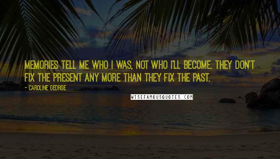 Caroline George Quotes: Memories tell me who I was, not who I'll become. They don't fix the present any more than they fix the past.