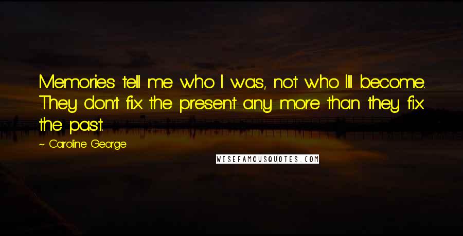 Caroline George Quotes: Memories tell me who I was, not who I'll become. They don't fix the present any more than they fix the past.