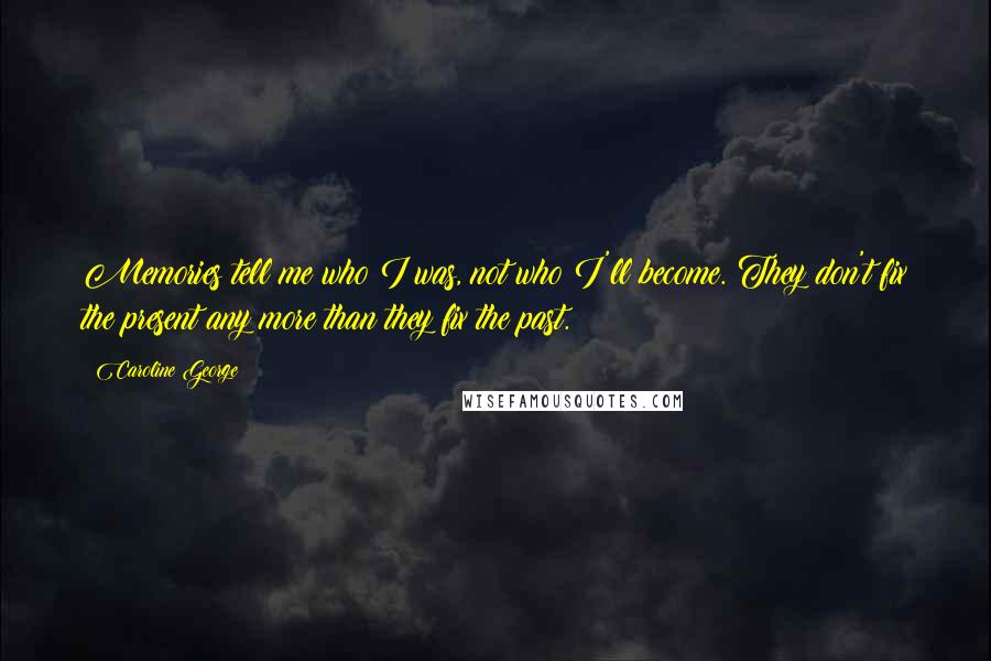 Caroline George Quotes: Memories tell me who I was, not who I'll become. They don't fix the present any more than they fix the past.