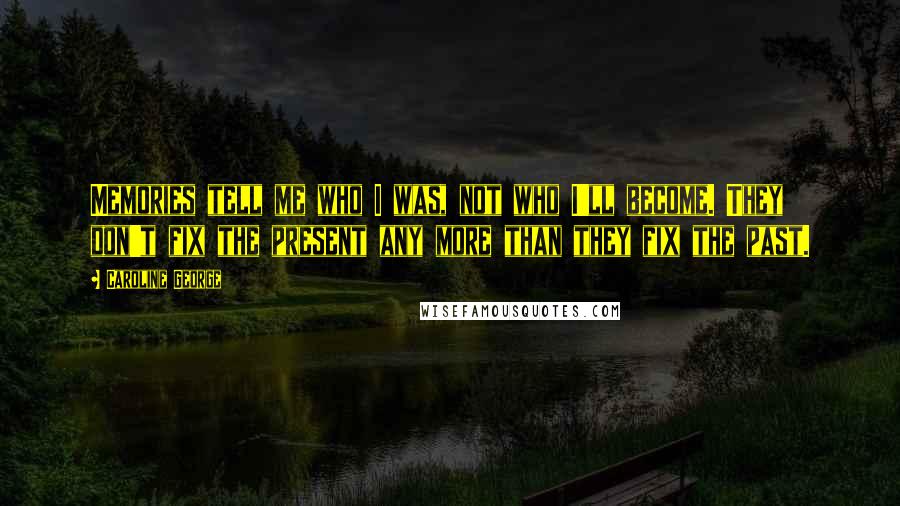 Caroline George Quotes: Memories tell me who I was, not who I'll become. They don't fix the present any more than they fix the past.